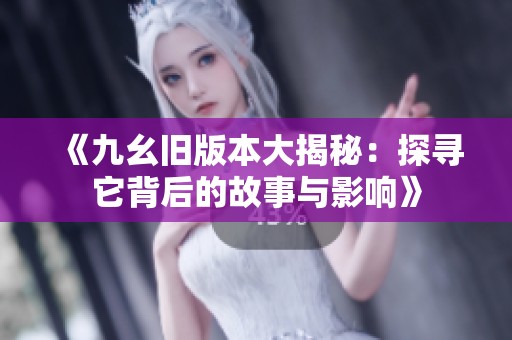 《九幺旧版本大揭秘：探寻它背后的故事与影响》