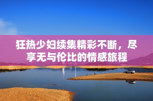 狂热少妇续集精彩不断，尽享无与伦比的情感旅程