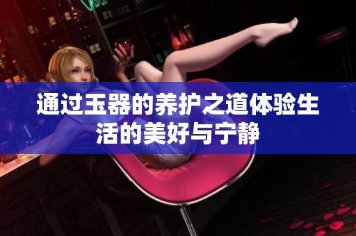 通过玉器的养护之道体验生活的美好与宁静