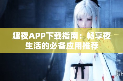 趣夜APP下载指南：畅享夜生活的必备应用推荐