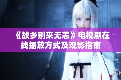 《故乡别来无恙》电视剧在线播放方式及观影指南