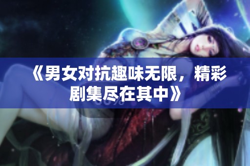 《男女对抗趣味无限，精彩剧集尽在其中》