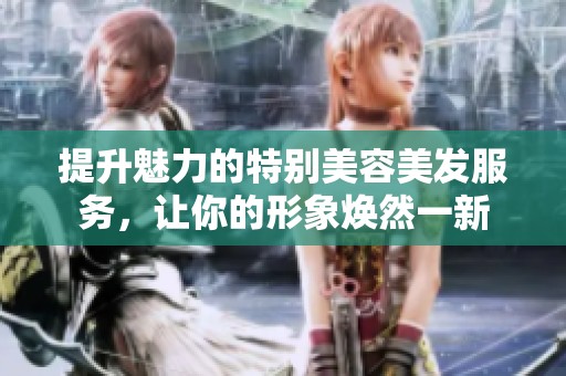 提升魅力的特别美容美发服务，让你的形象焕然一新