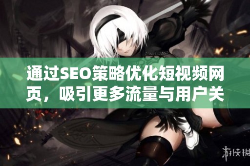 通过SEO策略优化短视频网页，吸引更多流量与用户关注