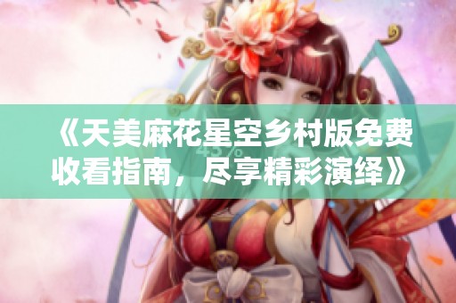 《天美麻花星空乡村版免费收看指南，尽享精彩演绎》