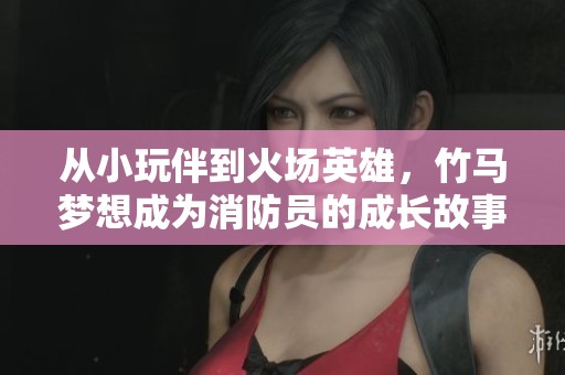 从小玩伴到火场英雄，竹马梦想成为消防员的成长故事