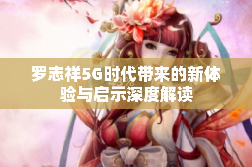 罗志祥5G时代带来的新体验与启示深度解读