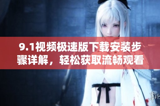 9.1视频极速版下载安装步骤详解，轻松获取流畅观看体验