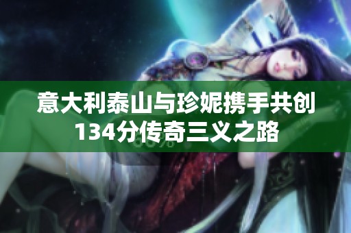 意大利泰山与珍妮携手共创134分传奇三义之路