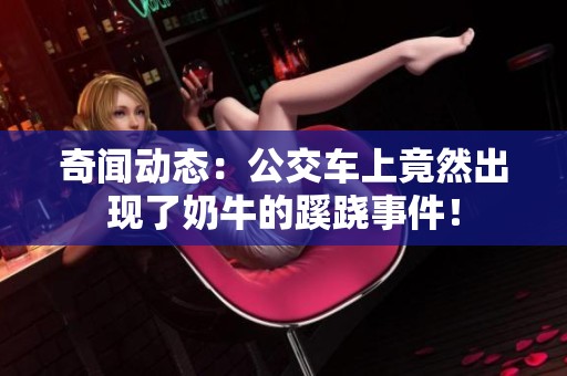 奇闻动态：公交车上竟然出现了奶牛的蹊跷事件！