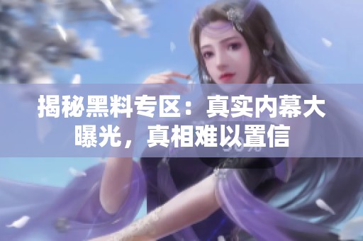 揭秘黑料专区：真实内幕大曝光，真相难以置信
