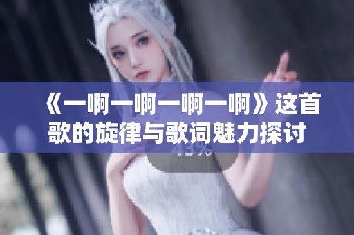 《一啊一啊一啊一啊》这首歌的旋律与歌词魅力探讨