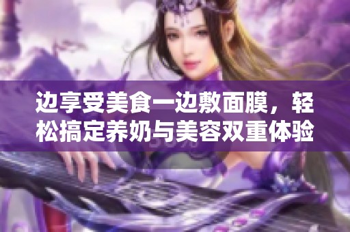 边享受美食一边敷面膜，轻松搞定养奶与美容双重体验