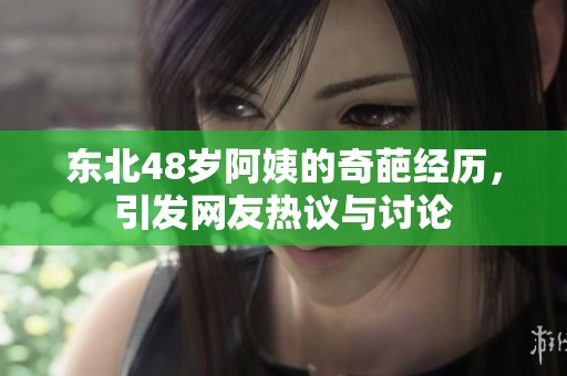 东北48岁阿姨的奇葩经历，引发网友热议与讨论