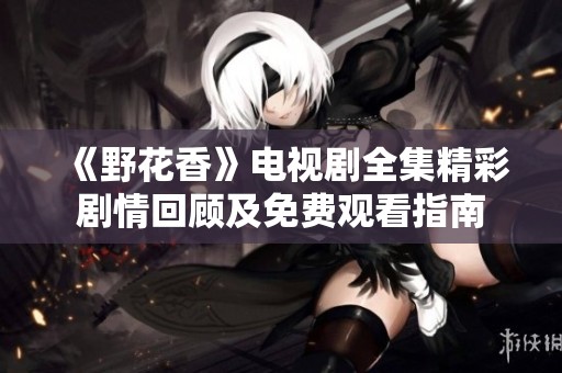 《野花香》电视剧全集精彩剧情回顾及免费观看指南