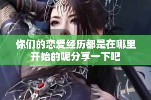 你们的恋爱经历都是在哪里开始的呢分享一下吧