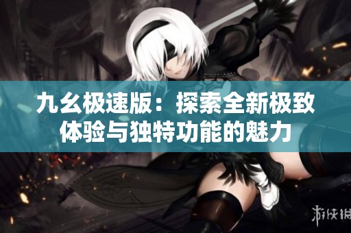 九幺极速版：探索全新极致体验与独特功能的魅力
