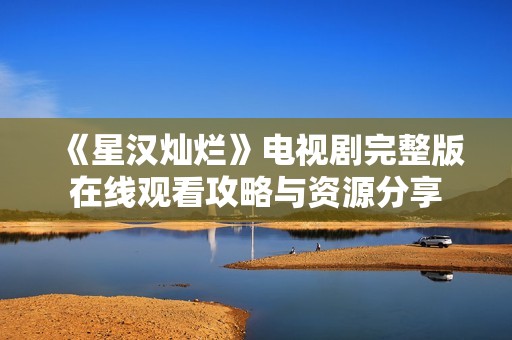 《星汉灿烂》电视剧完整版在线观看攻略与资源分享