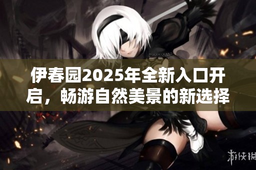 伊春园2025年全新入口开启，畅游自然美景的新选择