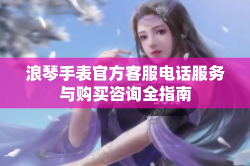 浪琴手表官方客服电话服务与购买咨询全指南
