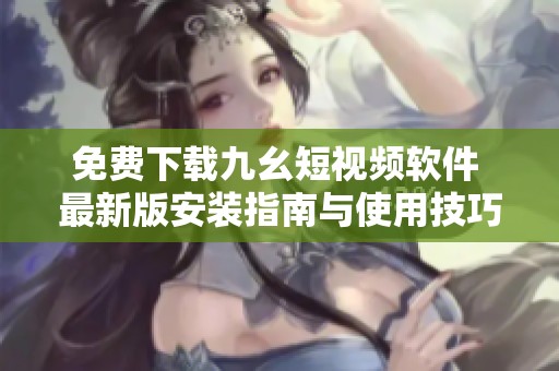 免费下载九幺短视频软件 最新版安装指南与使用技巧