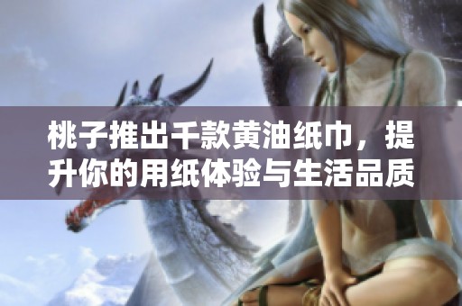 桃子推出千款黄油纸巾，提升你的用纸体验与生活品质