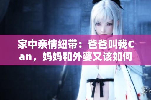 家中亲情纽带：爸爸叫我Can，妈妈和外婆又该如何称呼呢