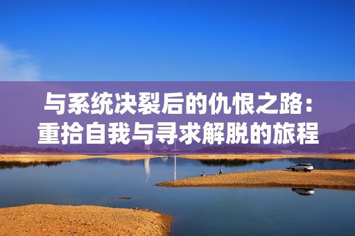 与系统决裂后的仇恨之路：重拾自我与寻求解脱的旅程