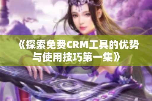 《探索免费CRM工具的优势与使用技巧第一集》