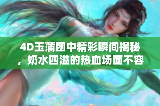 4D玉蒲团中精彩瞬间揭秘，奶水四溢的热血场面不容错过