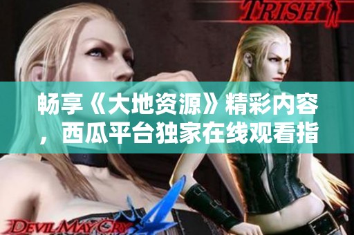 畅享《大地资源》精彩内容，西瓜平台独家在线观看指南！