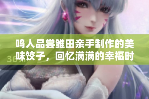 鸣人品尝雏田亲手制作的美味饺子，回忆满满的幸福时光