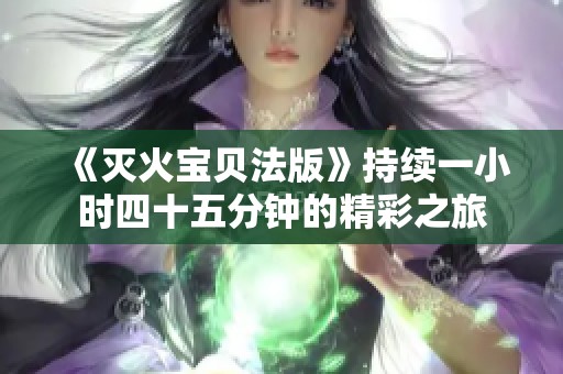《灭火宝贝法版》持续一小时四十五分钟的精彩之旅