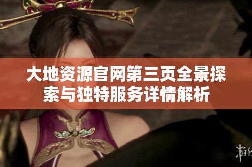 大地资源官网第三页全景探索与独特服务详情解析