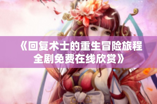 《回复术士的重生冒险旅程全剧免费在线欣赏》