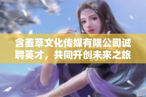含羞草文化传媒有限公司诚聘英才，共同开创未来之旅
