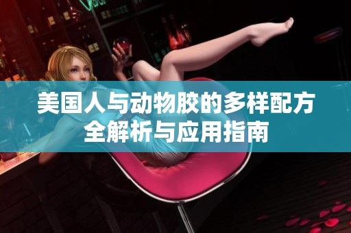 美国人与动物胶的多样配方全解析与应用指南