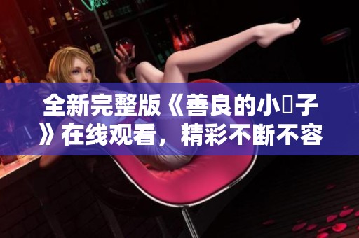 全新完整版《善良的小峓子》在线观看，精彩不断不容错过