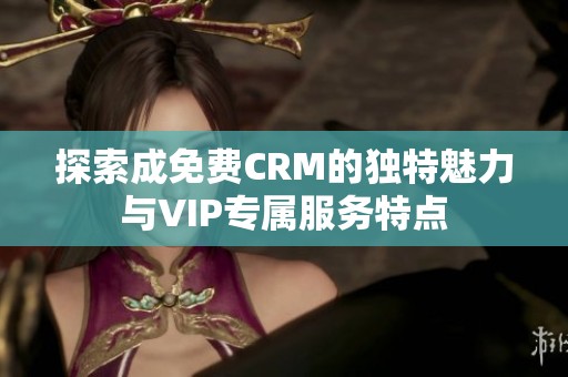 探索成免费CRM的独特魅力与VIP专属服务特点