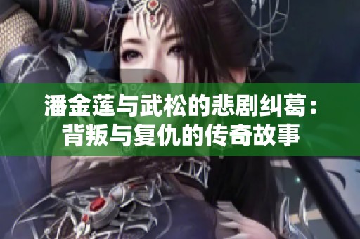 潘金莲与武松的悲剧纠葛：背叛与复仇的传奇故事