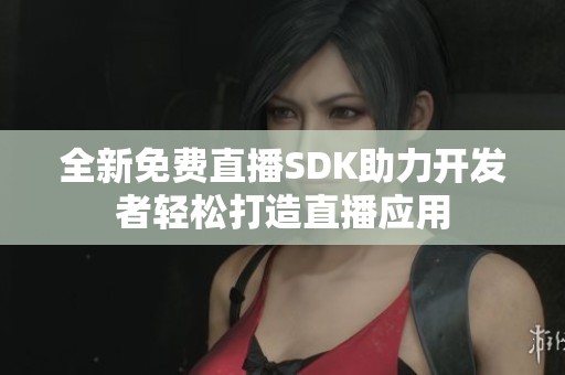 全新免费直播SDK助力开发者轻松打造直播应用