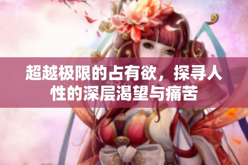 超越极限的占有欲，探寻人性的深层渴望与痛苦