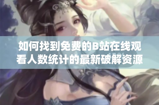如何找到免费的B站在线观看人数统计的最新破解资源