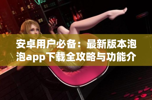 安卓用户必备：最新版本泡泡app下载全攻略与功能介绍