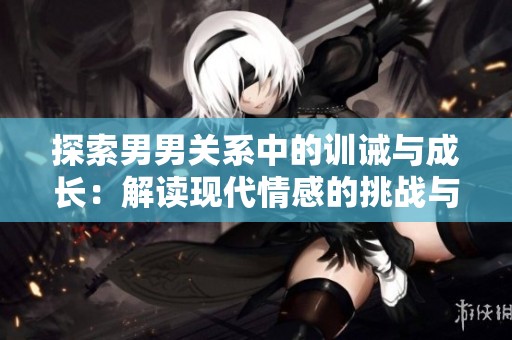 探索男男关系中的训诫与成长：解读现代情感的挑战与机遇