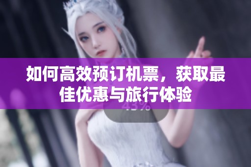 如何高效预订机票，获取最佳优惠与旅行体验