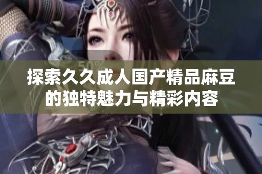 探索久久成人国产精品麻豆的独特魅力与精彩内容
