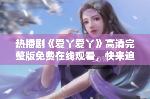 热播剧《爱丫爱丫》高清完整版免费在线观看，快来追剧吧！