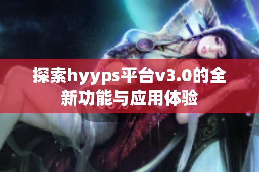 探索hyyps平台v3.0的全新功能与应用体验