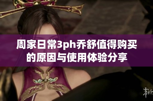 周家日常3ph乔舒值得购买的原因与使用体验分享